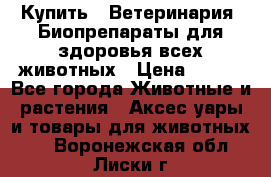 Купить : Ветеринария. Биопрепараты для здоровья всех животных › Цена ­ 100 - Все города Животные и растения » Аксесcуары и товары для животных   . Воронежская обл.,Лиски г.